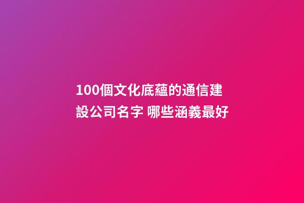 100個文化底蘊的通信建設公司名字 哪些涵義最好-第1張-公司起名-玄機派